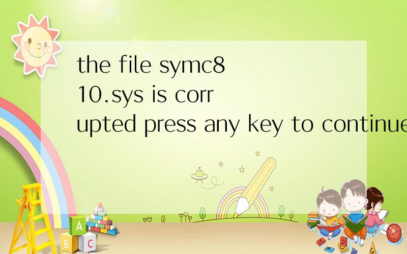 the file symc810.sys is corrupted press any key to continue 我装XP出现这个问题换了盘还是一样,