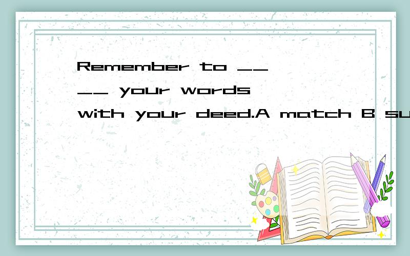 Remember to ____ your words with your deed.A match B suit C fit D go