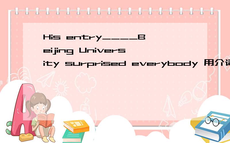 His entry____Beijing University surprised everybody 用介词into还是to?
