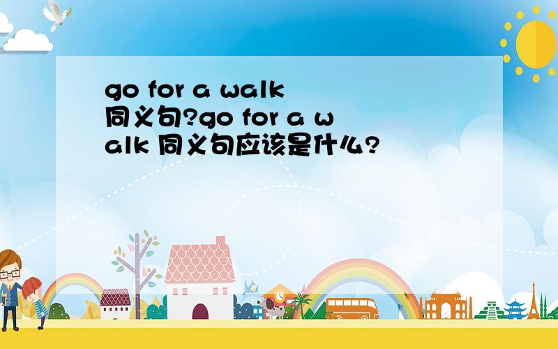 go for a walk 同义句?go for a walk 同义句应该是什么?