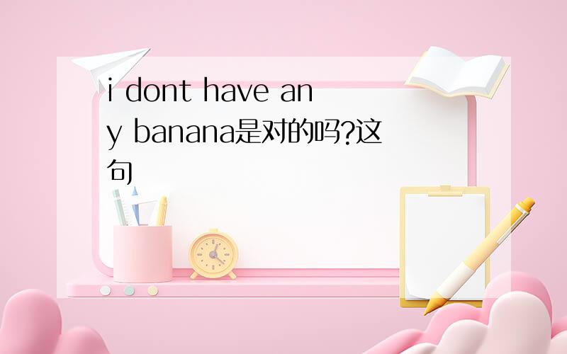 i dont have any banana是对的吗?这句