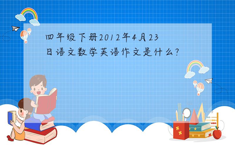 四年级下册2012年4月23日语文数学英语作文是什么?