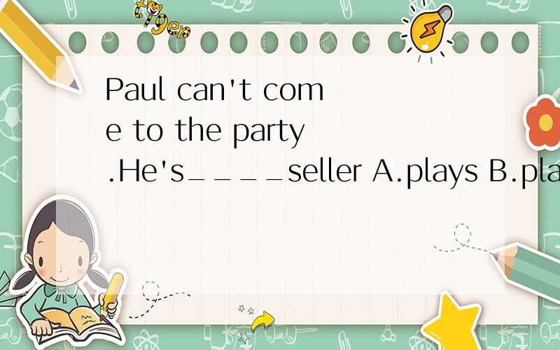 Paul can't come to the party.He's____seller A.plays B.play C.played D.playing