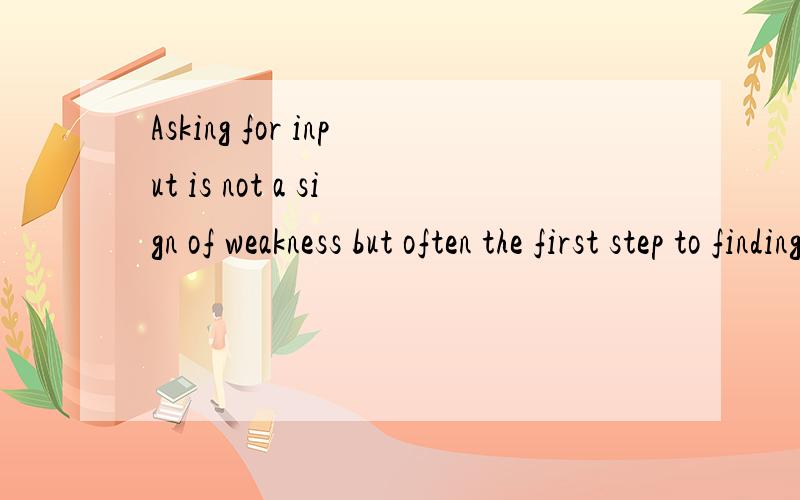 Asking for input is not a sign of weakness but often the first step to finding a path forward.在这里Asking for input改如何理解呢?