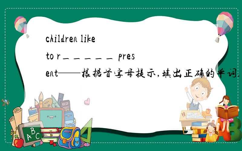 children like to r_____ present——根据首字母提示,填出正确的单词.