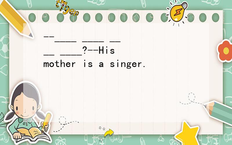 --____ ____ ____ ____?--His mother is a singer.
