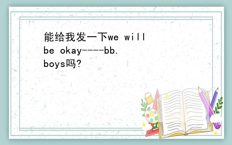 能给我发一下we will be okay----bb.boys吗?