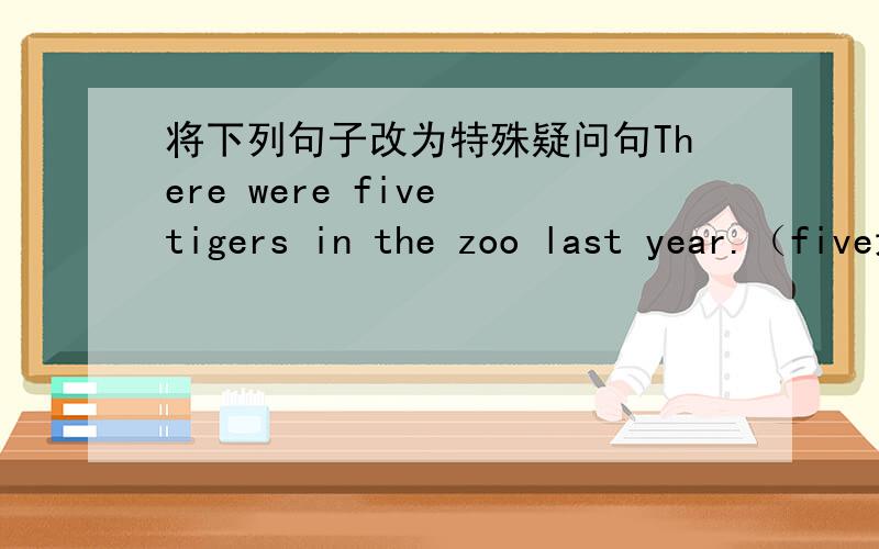 将下列句子改为特殊疑问句There were five tigers in the zoo last year.（five划线）I had a party with my classmates last Sunday.（my classmates 划线）