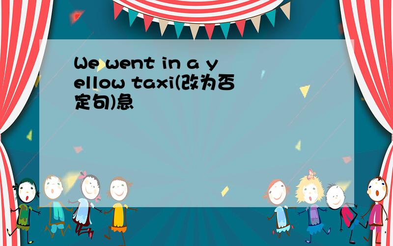 We went in a yellow taxi(改为否定句)急