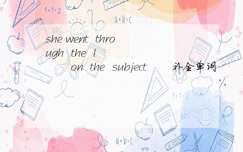 she went  through  the  l          on  the  subject       补全单词