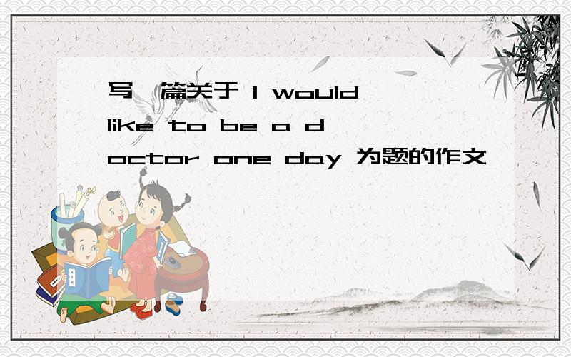 写一篇关于 l would like to be a doctor one day 为题的作文