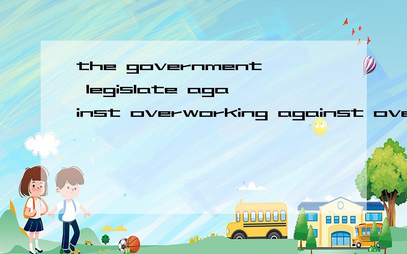 the government legislate against overworking against overworking 在句子做的是什么状语