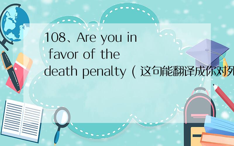 108、Are you in favor of the death penalty ( 这句能翻译成你对死刑有兴趣吗-_-!
