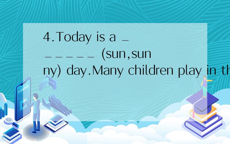 4.Today is a ______ (sun,sunny) day.Many children play in the garden _______ (happy,happily)
