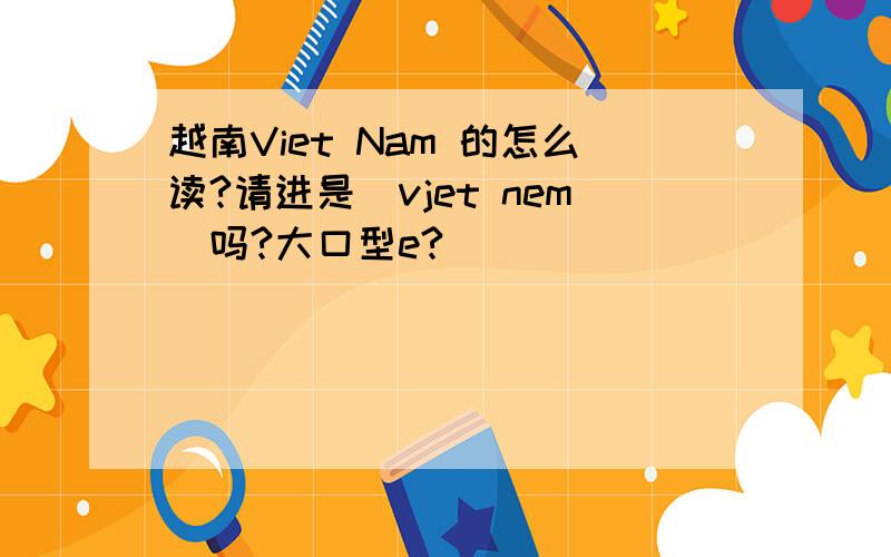 越南Viet Nam 的怎么读?请进是\vjet nem\吗?大口型e?