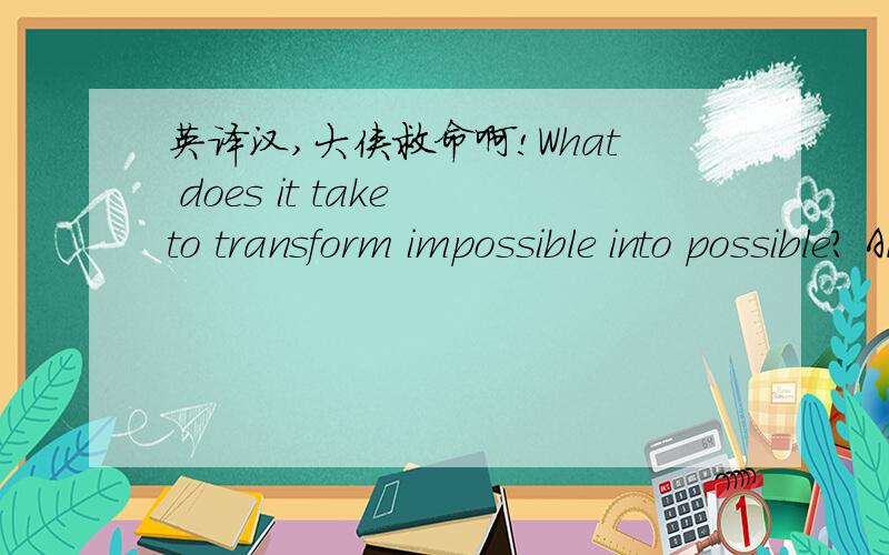 英译汉,大侠救命啊!What does it take to transform impossible into possible? All it takes is a change in your thinking.How do you grasp something that is out of reach? You expand your idea of how far you can reach.