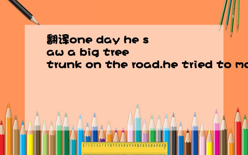 翻译one day he saw a big tree trunk on the road.he tried to move it.but he couldn't.