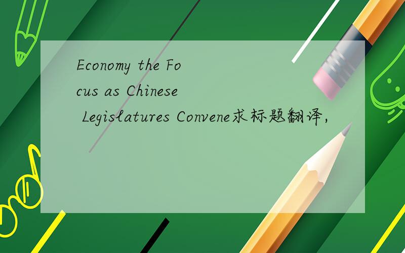 Economy the Focus as Chinese Legislatures Convene求标题翻译,