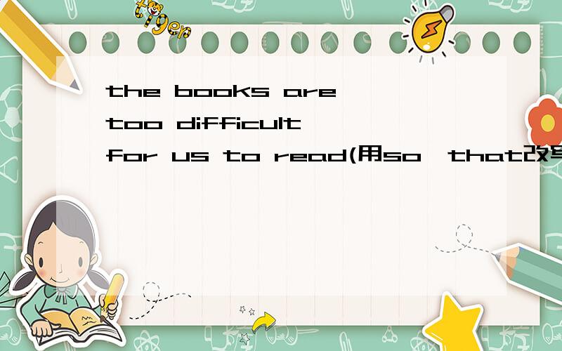 the books are too difficult for us to read(用so…that改写）