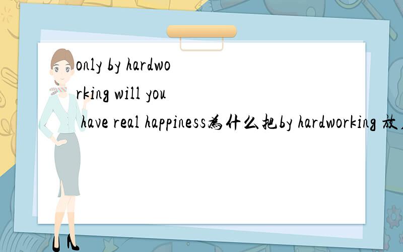 only by hardworking will you have real happiness为什么把by hardworking 放在only后  放句尾不行吗?