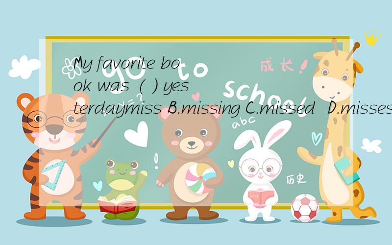 My favorite book was ( ) yesterdaymiss B.missing C.missed  D.misses 说明理由,表误导我啊