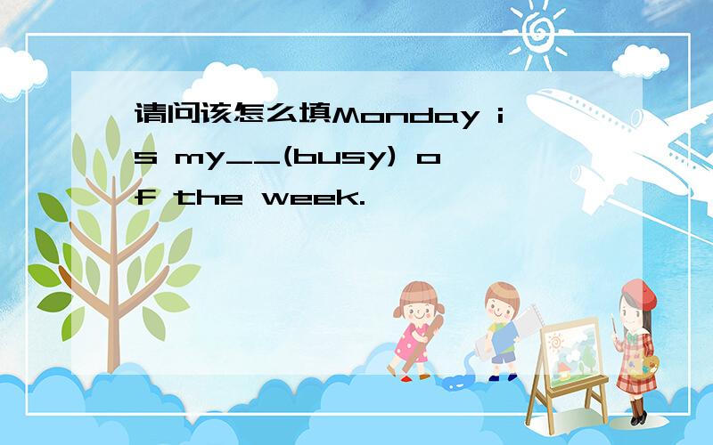 请问该怎么填Monday is my__(busy) of the week.