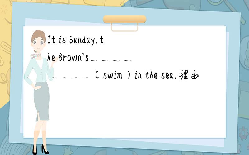 It is Sunday.the Brown's________(swim)in the sea.理由