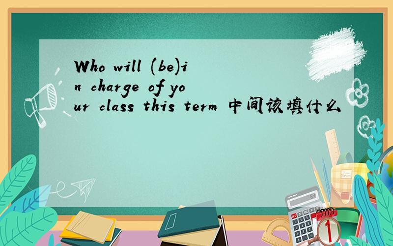 Who will (be)in charge of your class this term 中间该填什么