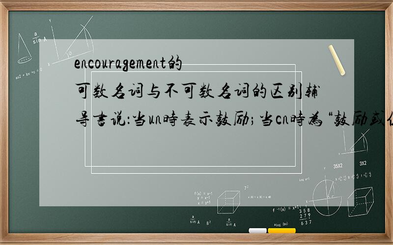 encouragement的可数名词与不可数名词的区别辅导书说：当un时表示鼓励;当cn时为“鼓励或促进的事物”.