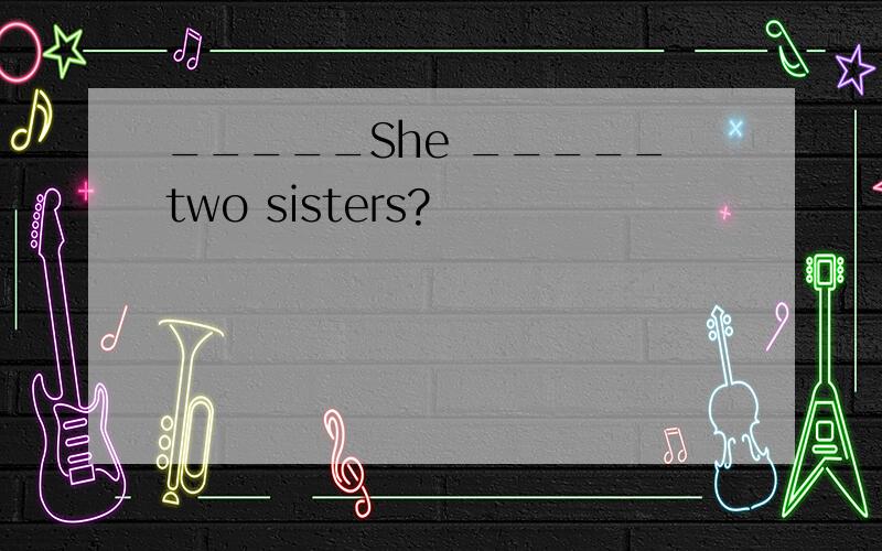 _____She _____two sisters?