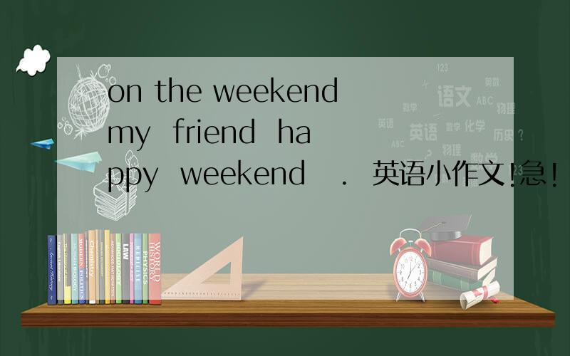 on the weekendmy  friend  happy  weekend   .  英语小作文!急!
