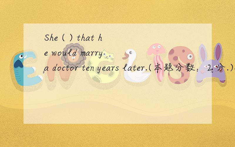 She ( ) that he would marry a doctor ten years later.(本题分数：2 分.)She ( ) that he would marry a doctor ten years later.(本题分数：2 分.) A、 Predicted B、 Proved C、 witnessed D、 identified
