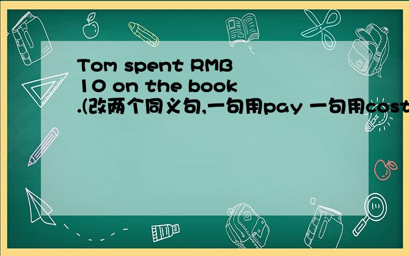 Tom spent RMB 10 on the book.(改两个同义句,一句用pay 一句用cost)