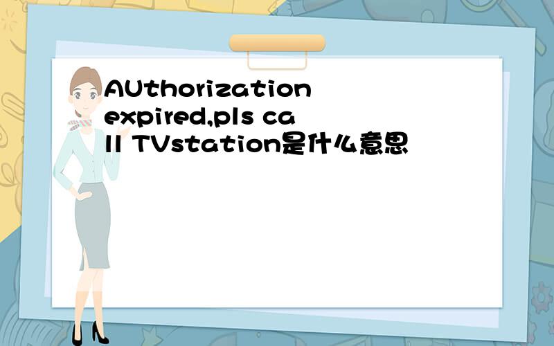 AUthorization expired,pls call TVstation是什么意思
