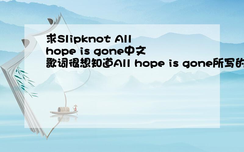 求Slipknot All hope is gone中文歌词很想知道All hope is gone所写的意义请各位大大翻译本人英文不太好勿用翻译机
