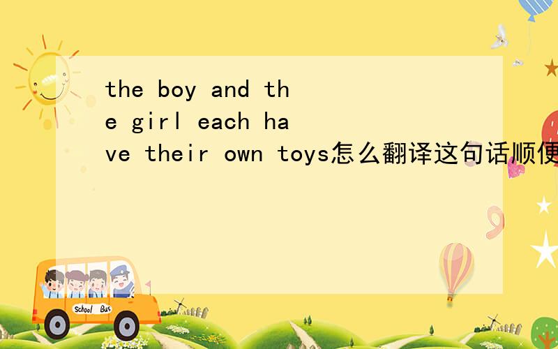 the boy and the girl each have their own toys怎么翻译这句话顺便解释一下为什么用have不用has
