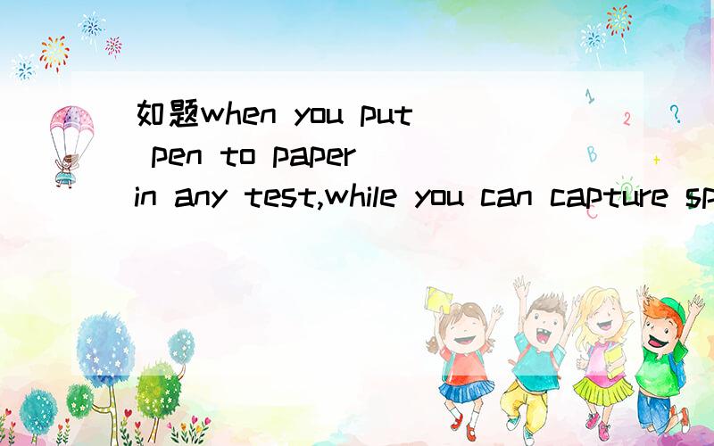 如题when you put pen to paper in any test,while you can capture spoken English when you speak to others.请问这句话正确吗?