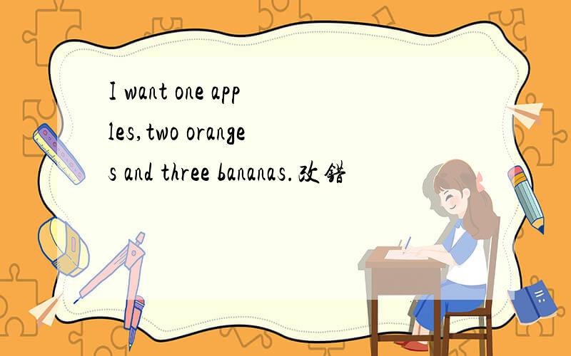 I want one apples,two oranges and three bananas.改错