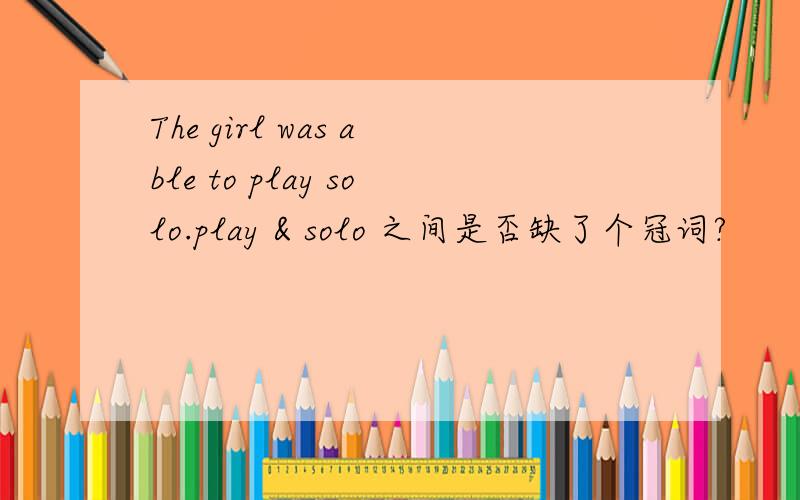 The girl was able to play solo.play & solo 之间是否缺了个冠词?