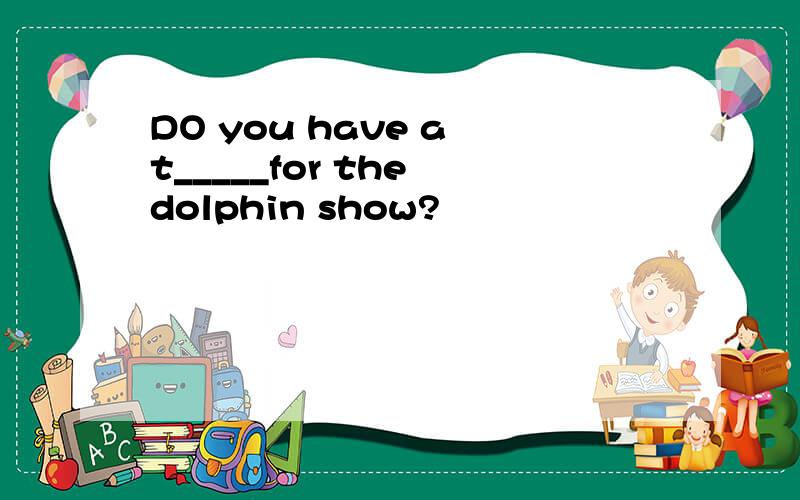 DO you have a t_____for the dolphin show?