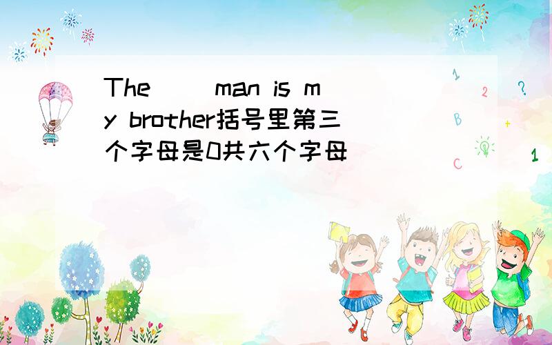 The( )man is my brother括号里第三个字母是0共六个字母