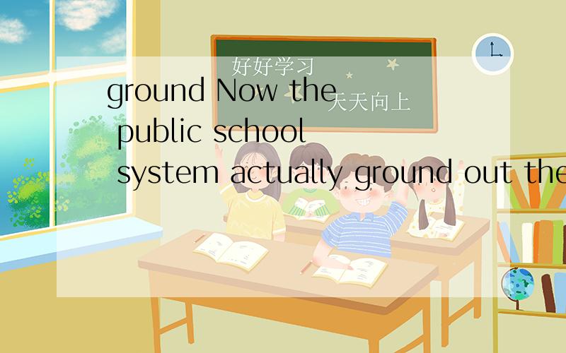 ground Now the public school system actually ground out the individual.这其中的ground
