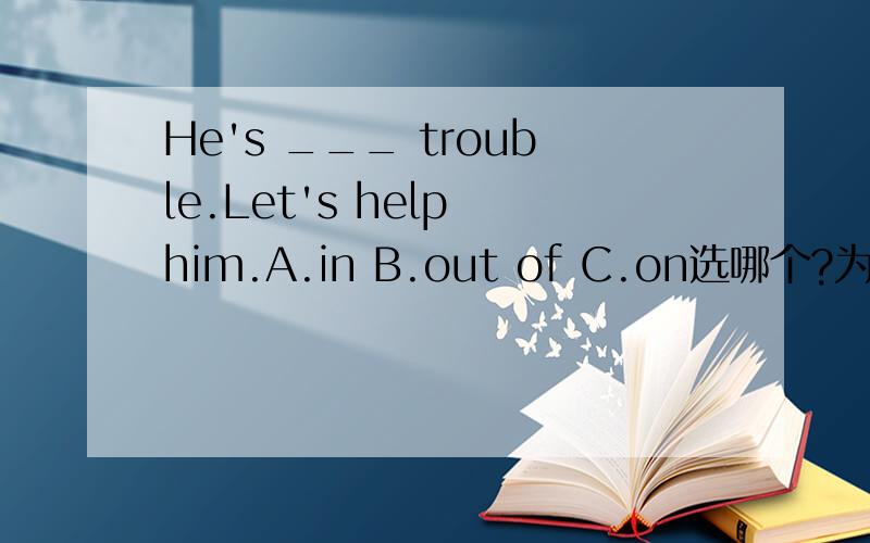 He's ___ trouble.Let's help him.A.in B.out of C.on选哪个?为什么?