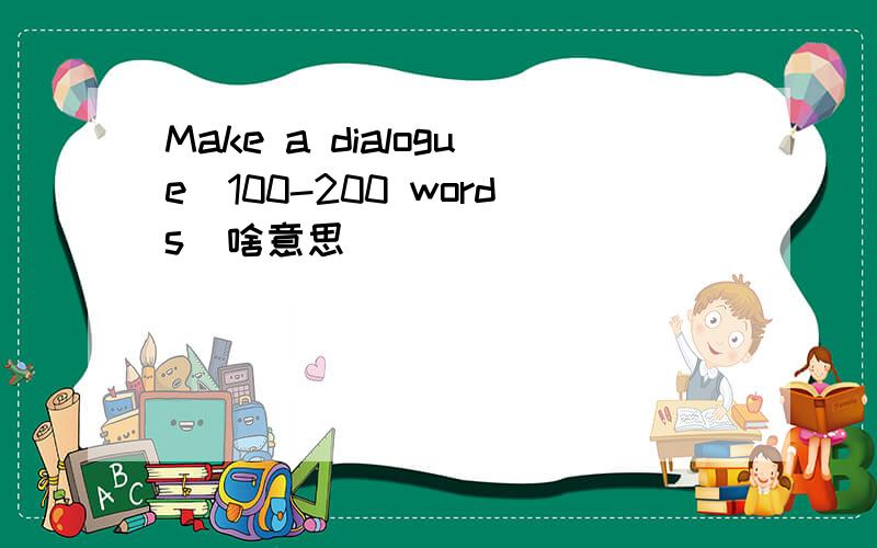 Make a dialogue(100-200 words)啥意思