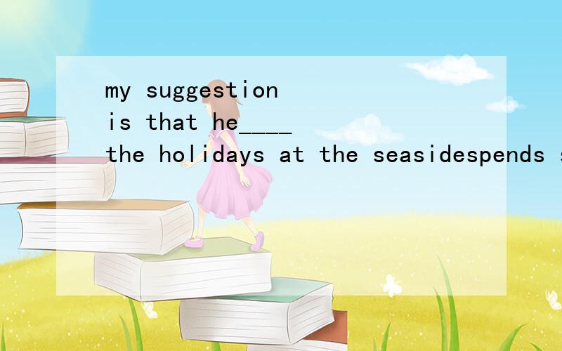 my suggestion is that he____the holidays at the seasidespends spend 先哪个?