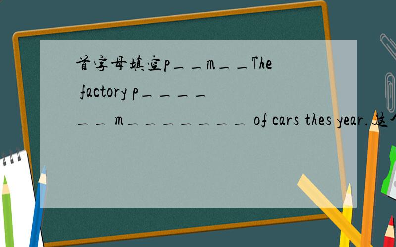 首字母填空p__m__The factory p______ m_______ of cars thes year.这个同工怎么填啊, 我想了很久,