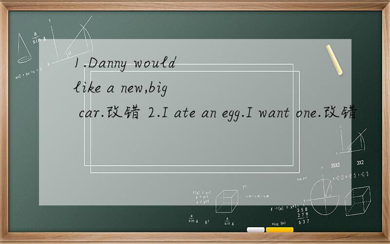 1.Danny would like a new,big car.改错 2.I ate an egg.I want one.改错