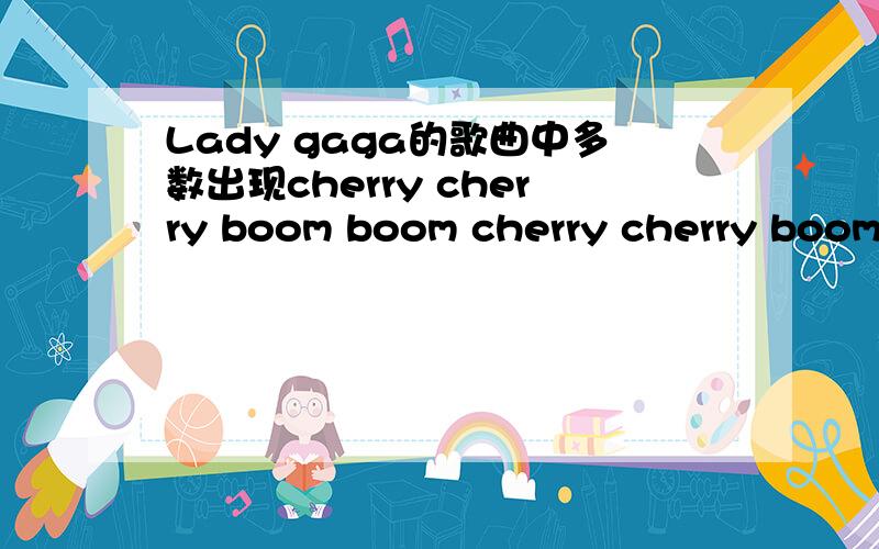 Lady gaga的歌曲中多数出现cherry cherry boom boom cherry cherry boom boom