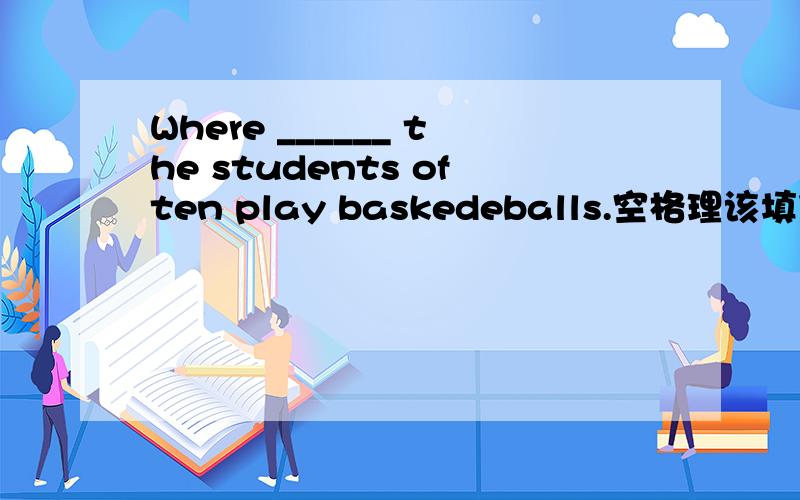 Where ______ the students often play baskedeballs.空格理该填什么?