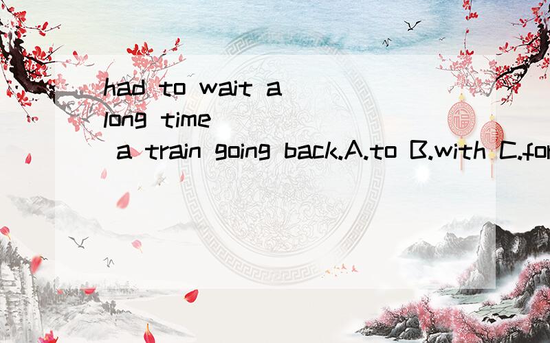 had to wait a long time ____ a train going back.A.to B.with C.for D.of